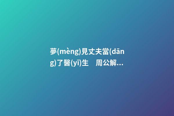 夢(mèng)見丈夫當(dāng)了醫(yī)生　周公解夢(mèng)之夢(mèng)到丈夫當(dāng)了醫(yī)生